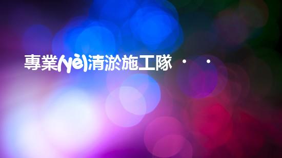專業(yè)清淤施工隊？好用嗎？到底如何選才穩(wěn)妥？